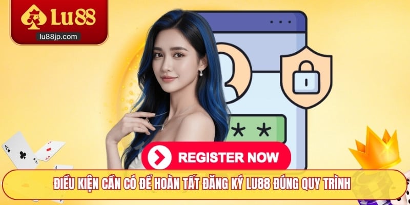 Điều kiện cần có để hoàn tất đăng ký Lu88 đúng quy trình