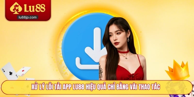 Xử lý lỗi tải app Lu88 hiệu quả chỉ bằng vài thao tác
