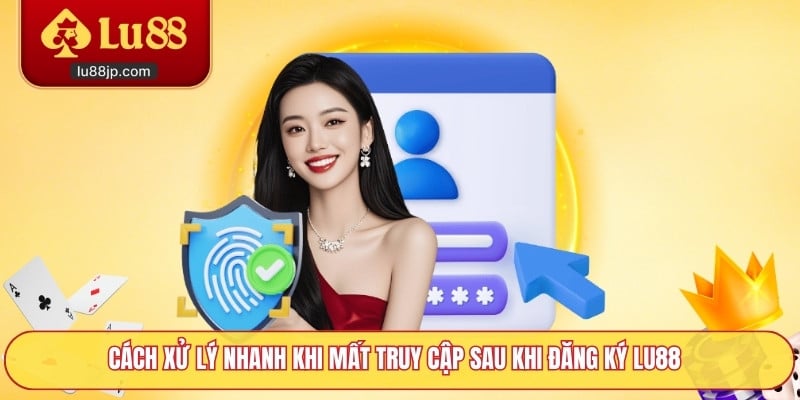 Cách xử lý nhanh khi mất truy cập sau khi đăng ký Lu88