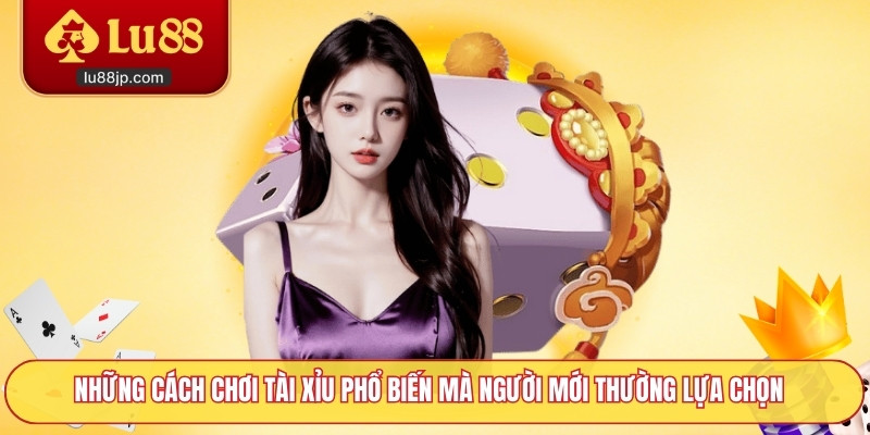 Những cách chơi tài xỉu phổ biến mà người mới thường lựa chọn