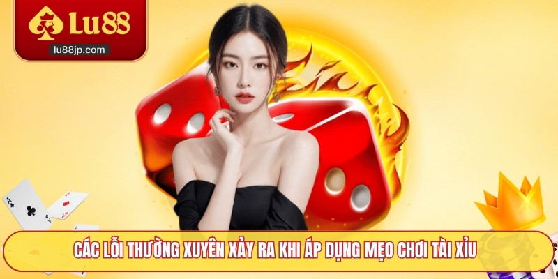 Các lỗi thường xuyên xảy ra khi áp dụng mẹo chơi tài xỉu