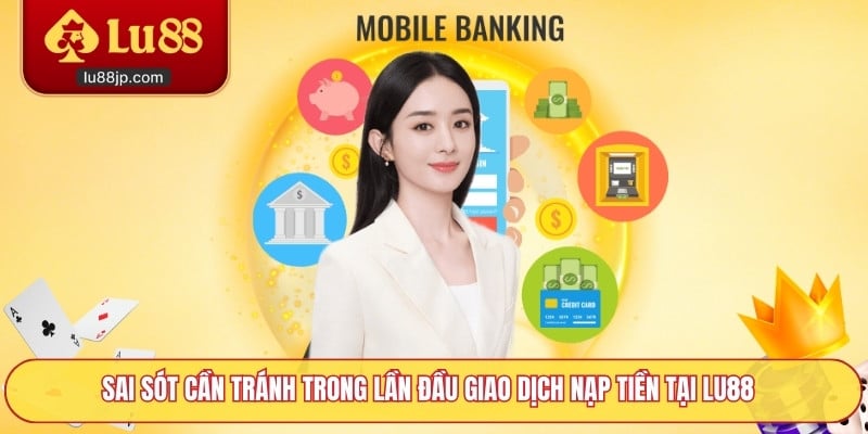 Sai sót cần tránh trong lần đầu giao dịch nạp tiền tại Lu88